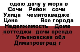 сдаю дачу у моря в Сочи › Район ­ сочи › Улица ­ чемитоквадже › Цена ­ 3 000 - Все города Недвижимость » Дома, коттеджи, дачи аренда   . Ульяновская обл.,Димитровград г.